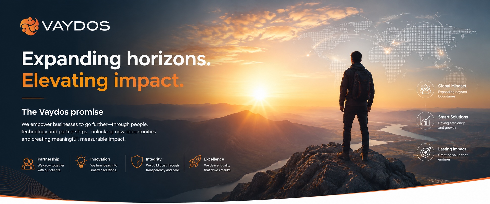 Expanding horizons. Elevating impact. The Vaydos promise: we empower businesses to go further — through people, technology and partnerships — unlocking new opportunities and creating meaningful, measurable impact. Partnership: we grow together with our clients. Innovation: we turn ideas into smarter solutions. Integrity: we build trust through transparency and care. Excellence: we deliver quality that drives results.